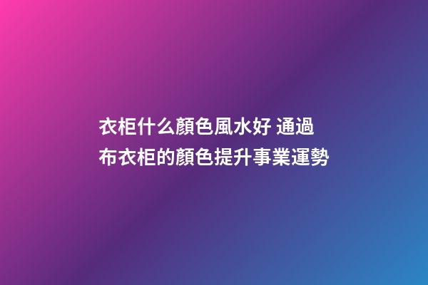 衣柜什么顏色風水好 通過布衣柜的顏色提升事業運勢